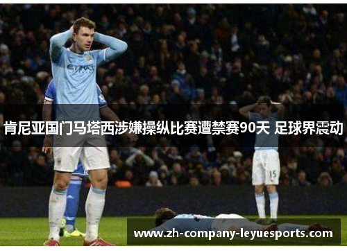 肯尼亚国门马塔西涉嫌操纵比赛遭禁赛90天 足球界震动