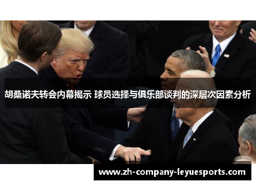 胡桑诺夫转会内幕揭示 球员选择与俱乐部谈判的深层次因素分析