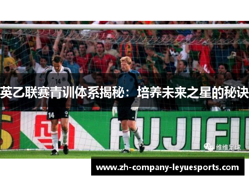 英乙联赛青训体系揭秘：培养未来之星的秘诀