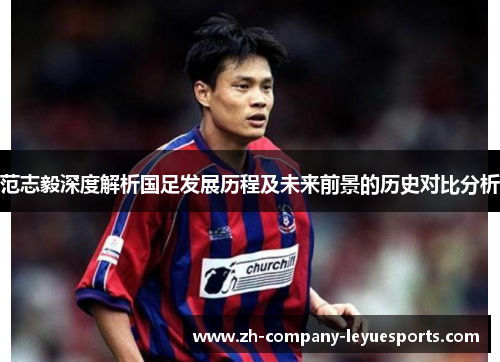 范志毅深度解析国足发展历程及未来前景的历史对比分析