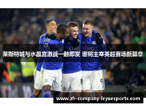 莱斯特城与水晶宫激战一触即发 谁将主宰英超赛场新篇章