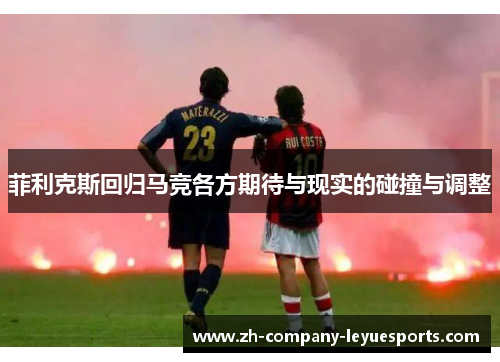 菲利克斯回归马竞各方期待与现实的碰撞与调整