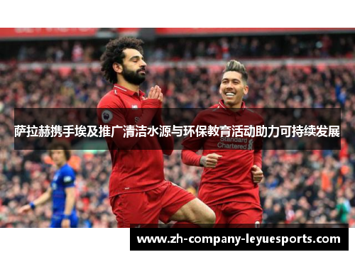 萨拉赫携手埃及推广清洁水源与环保教育活动助力可持续发展