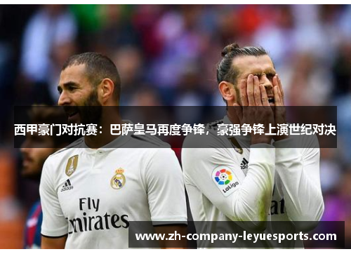 西甲豪门对抗赛：巴萨皇马再度争锋，豪强争锋上演世纪对决