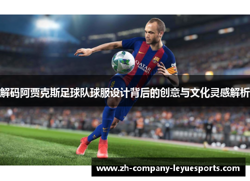 解码阿贾克斯足球队球服设计背后的创意与文化灵感解析