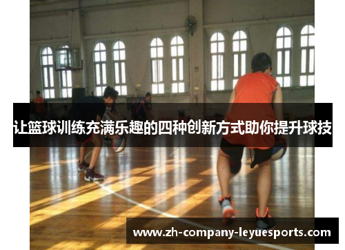 让篮球训练充满乐趣的四种创新方式助你提升球技