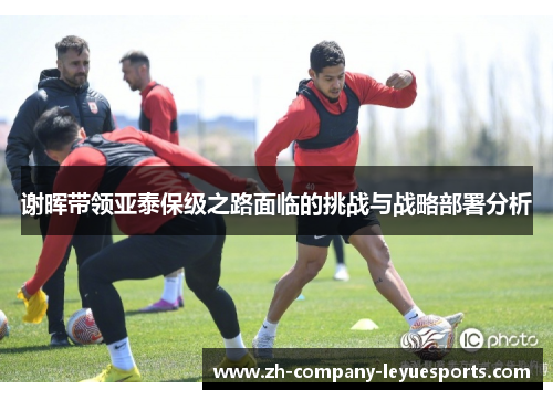 谢晖带领亚泰保级之路面临的挑战与战略部署分析