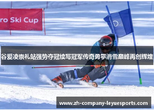 谷爱凌崇礼站强势夺冠续写冠军传奇勇攀滑雪巅峰再创辉煌
