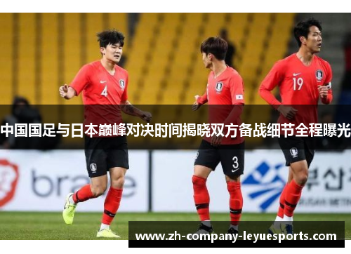 中国国足与日本巅峰对决时间揭晓双方备战细节全程曝光