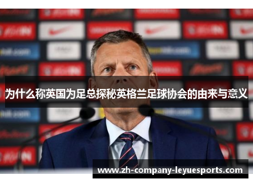 为什么称英国为足总探秘英格兰足球协会的由来与意义