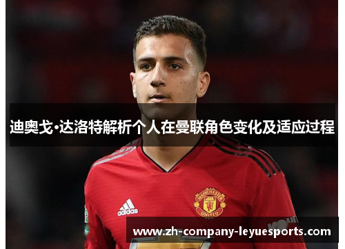 迪奥戈·达洛特解析个人在曼联角色变化及适应过程