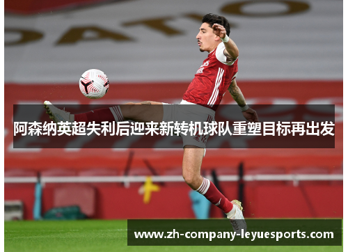 阿森纳英超失利后迎来新转机球队重塑目标再出发
