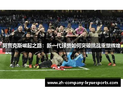 阿贾克斯崛起之路：新一代球员如何突破挑战重塑辉煌
