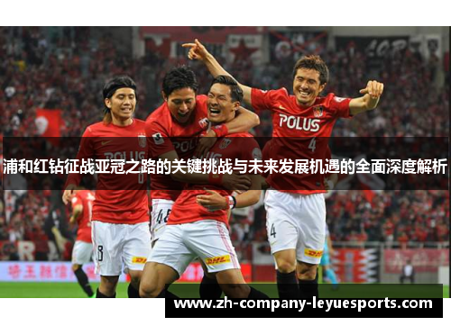 浦和红钻征战亚冠之路的关键挑战与未来发展机遇的全面深度解析 浦和红钻征战亚冠之路的关键挑战与未来发展机遇的全面深度解析