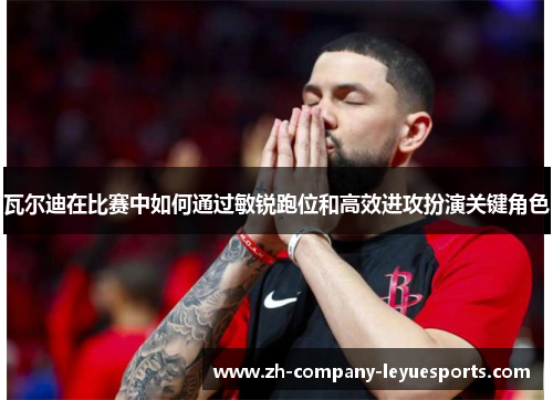 瓦尔迪在比赛中如何通过敏锐跑位和高效进攻扮演关键角色 瓦尔迪在比赛中如何通过敏锐跑位和高效进攻扮演关键角色