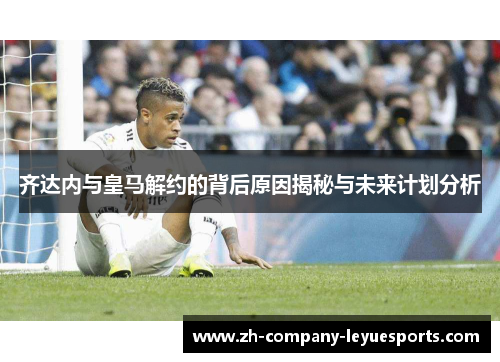 齐达内与皇马解约的背后原因揭秘与未来计划分析