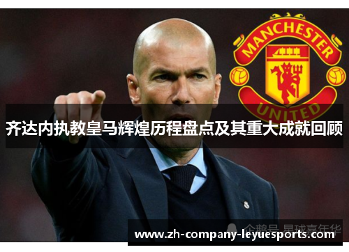 齐达内执教皇马辉煌历程盘点及其重大成就回顾