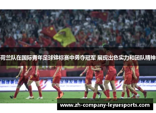 荷兰队在国际青年足球锦标赛中勇夺冠军 展现出色实力和团队精神