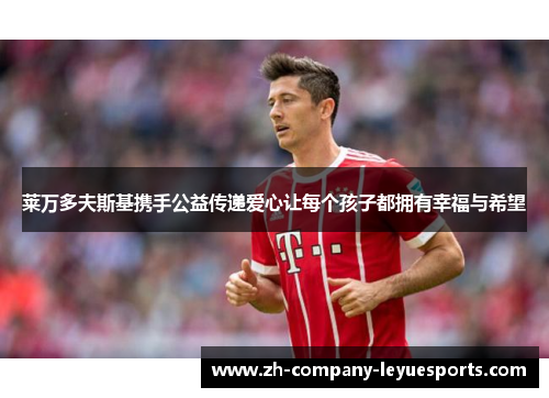 莱万多夫斯基携手公益传递爱心让每个孩子都拥有幸福与希望