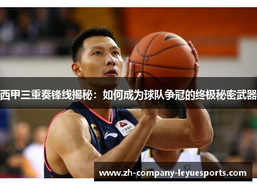 西甲三重奏锋线揭秘：如何成为球队争冠的终极秘密武器
