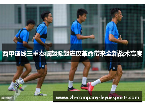 西甲锋线三重奏崛起掀起进攻革命带来全新战术高度