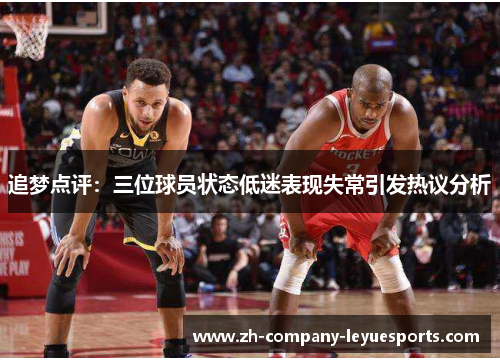 追梦点评：三位球员状态低迷表现失常引发热议分析