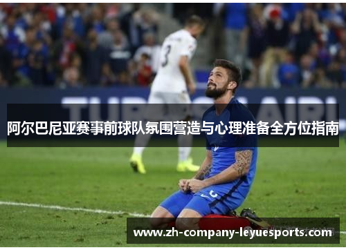 阿尔巴尼亚赛事前球队氛围营造与心理准备全方位指南
