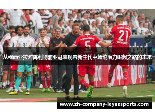 从穆西亚拉对阵利物浦亚冠表现看新生代中场统治力崛起之路的未来