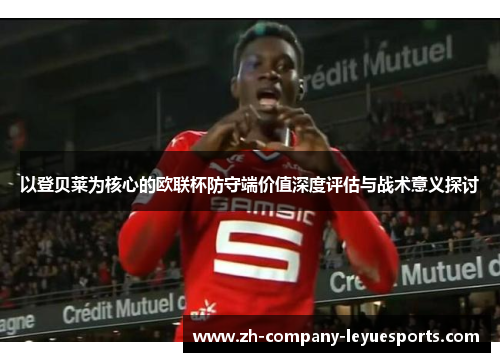 以登贝莱为核心的欧联杯防守端价值深度评估与战术意义探讨 以登贝莱为核心的欧联杯防守端价值深度评估与战术意义探讨