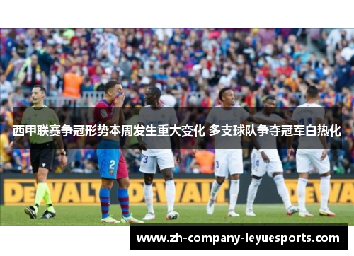 西甲联赛争冠形势本周发生重大变化 多支球队争夺冠军白热化