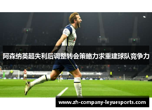 阿森纳英超失利后调整转会策略力求重建球队竞争力