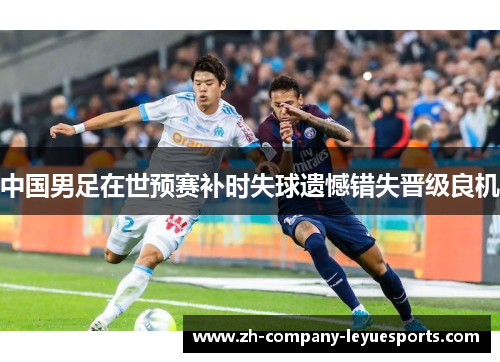 中国男足在世预赛补时失球遗憾错失晋级良机