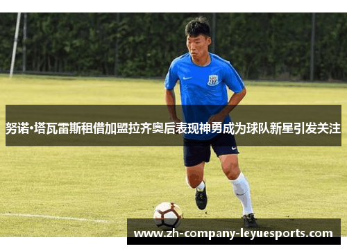 努诺·塔瓦雷斯租借加盟拉齐奥后表现神勇成为球队新星引发关注