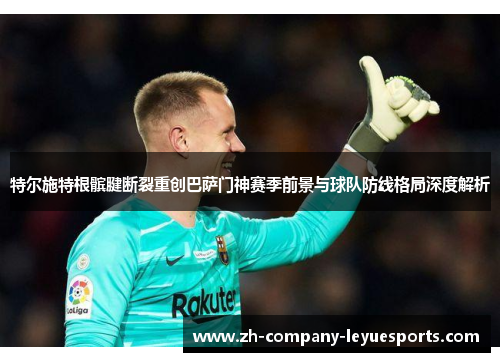 特尔施特根髌腱断裂重创巴萨门神赛季前景与球队防线格局深度解析