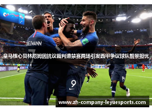 皇马核心贝林厄姆因抗议裁判遭禁赛两场引发西甲争议球队前景担忧