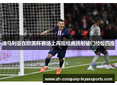 迪马利亚在欧美杯赛场上再现经典挑射破门技惊四座