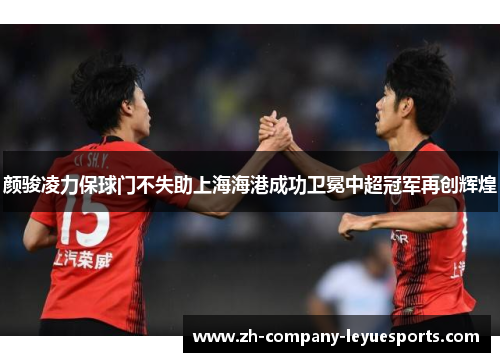 颜骏凌力保球门不失助上海海港成功卫冕中超冠军再创辉煌