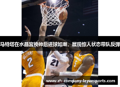 马特塔在水晶宫换帅后进球如潮，展现惊人状态带队反弹