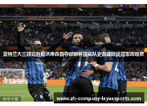 亚特兰大三球完胜勒沃库森首夺欧联杯加冕队史首座欧战冠军辉煌夜