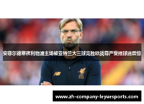 安菲尔德寒夜利物浦主场被亚特兰大三球完胜欧战尊严受挫球迷震惊