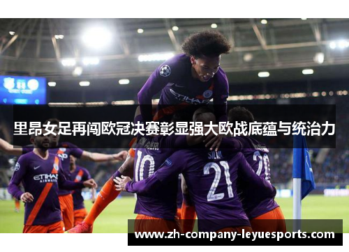 里昂女足再闯欧冠决赛彰显强大欧战底蕴与统治力