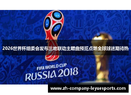 2026世界杯组委会发布三地联动主题曲预览点燃全球球迷期待热