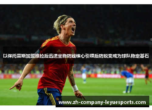 以保托雷斯加盟维拉后迅速坐稳防线核心引领后防蜕变成为球队稳定基石