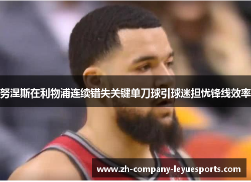 努涅斯在利物浦连续错失关键单刀球引球迷担忧锋线效率