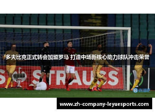 多夫比克正式转会加盟罗马 打造中场新核心助力球队冲击荣誉