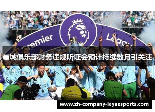 曼城俱乐部财务违规听证会预计持续数月引关注