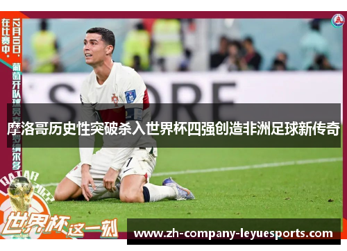 摩洛哥历史性突破杀入世界杯四强创造非洲足球新传奇